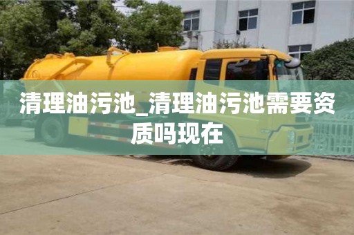 清理油污池_清理油污池需要資質(zhì)嗎現(xiàn)在