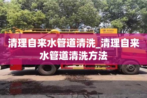 清理自來水管道清洗_清理自來水管道清洗方法