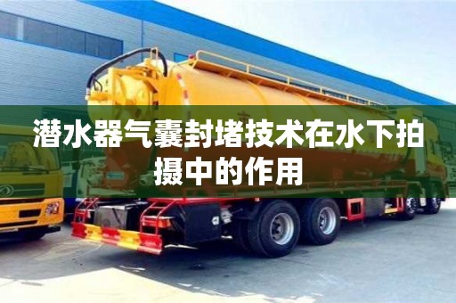 北京潛水器氣囊封堵技術在水下拍攝中的作用