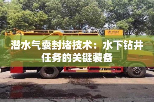 北京潛水氣囊封堵技術(shù)：水下鉆井任務(wù)的關(guān)鍵裝備