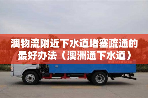 澳物流附近下水道堵塞疏通的最好辦法（澳洲通下水道）
