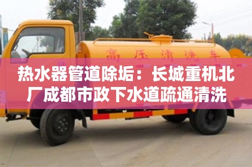 北京熱水器管道除垢：長城重機北廠成都市政下水道疏通清洗