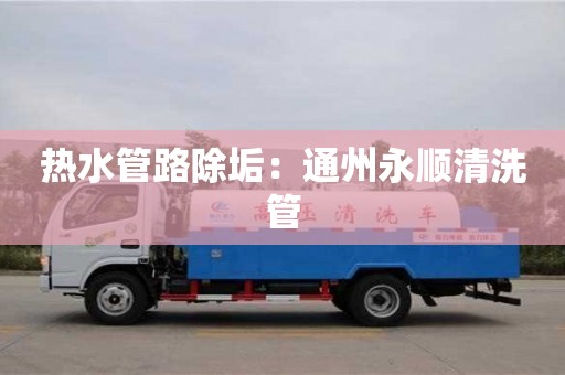 天津熱水管路除垢：通州永順清洗管