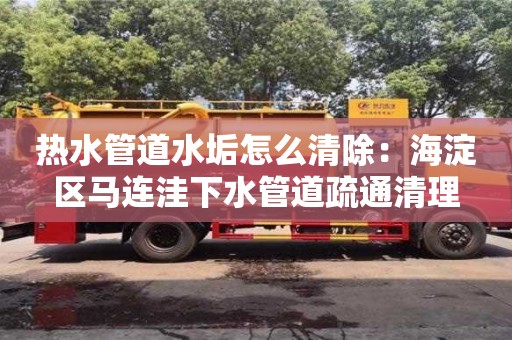 紹興熱水管道水垢怎么清除：海淀區馬連洼下水管道疏通清理