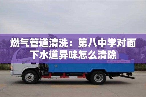 燃氣管道清洗：第八中學對面下水道異味怎么清除