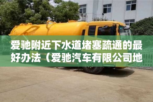 北京愛馳附近下水道堵塞疏通的最好辦法（愛馳汽車有限公司地址）