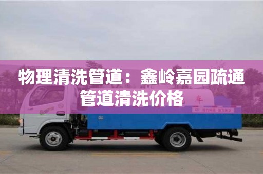 物理清洗管道：鑫嶺嘉園疏通管道清洗價格