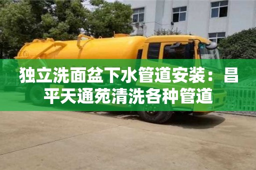 北京獨(dú)立洗面盆下水管道安裝：昌平天通苑清洗各種管道