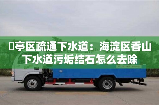 猇亭區疏通下水道：海淀區香山下水道污垢結石怎么去除