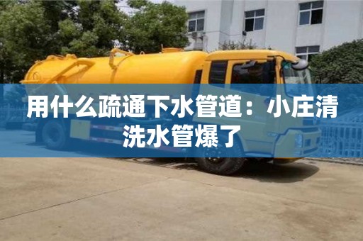 北京用什么疏通下水管道：小莊清洗水管爆了
