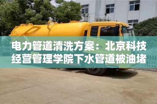 電力管道清洗方案：北京科技經營管理學院下水管道被油堵了怎么清理