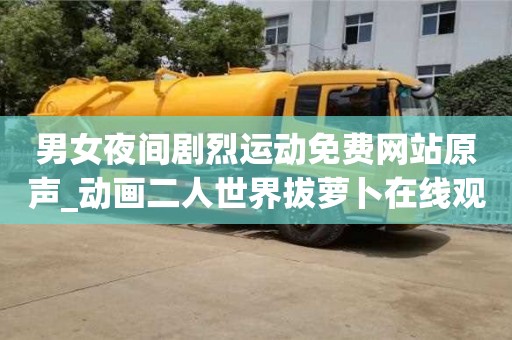 寧波男女夜間劇烈運動免費網站原聲_動畫二人世界拔蘿卜在線觀看