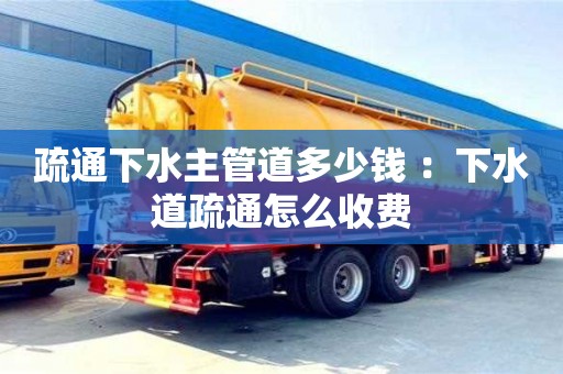 重慶疏通下水主管道多少錢 ：下水道疏通怎么收費