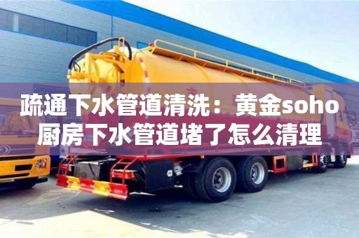 疏通下水管道清洗：黃金soho廚房下水管道堵了怎么清理