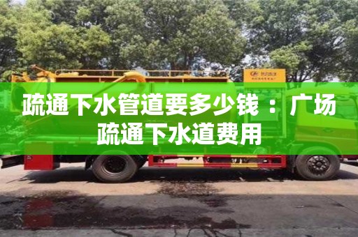 疏通下水管道要多少錢 ：廣場疏通下水道費用