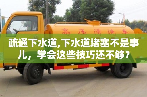 紹興疏通下水道,下水道堵塞不是事兒，學會這些技巧還不夠？
