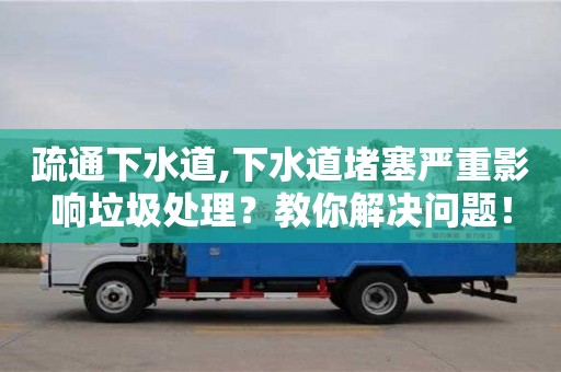 蘇州疏通下水道,下水道堵塞嚴重影響垃圾處理？教你解決問題！