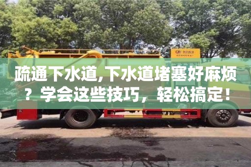 疏通下水道,下水道堵塞好麻煩？學會這些技巧，輕松搞定！