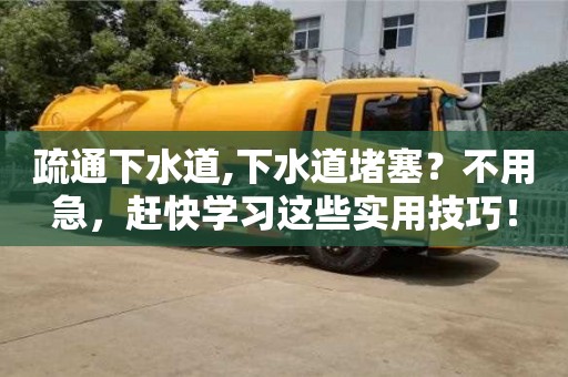 天津疏通下水道,下水道堵塞？不用急，趕快學習這些實用技巧！