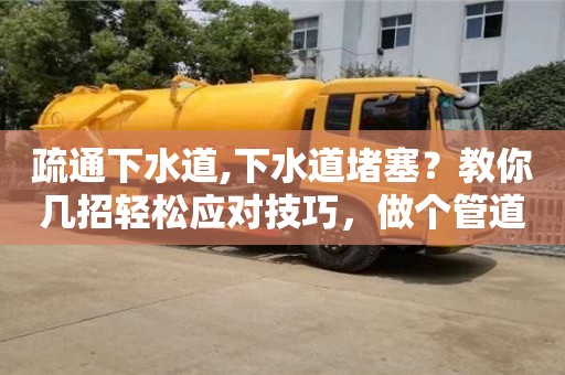 疏通下水道,下水道堵塞？教你幾招輕松應對技巧，做個管道衛士！
