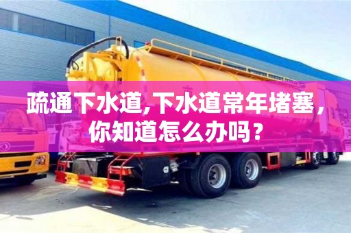 廈門疏通下水道,下水道常年堵塞，你知道怎么辦嗎？