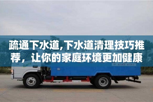 北京疏通下水道,下水道清理技巧推薦，讓你的家庭環(huán)境更加健康