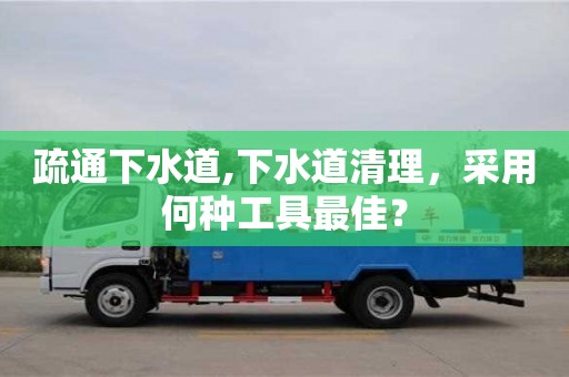 紹興疏通下水道,下水道清理，采用何種工具最佳？