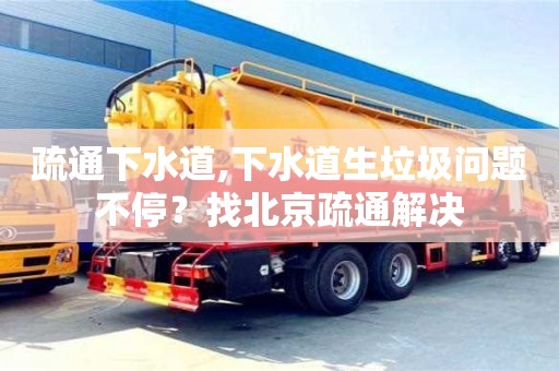 蘇州疏通下水道,下水道生垃圾問題不停？找北京疏通解決