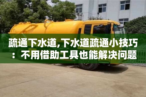 天津疏通下水道,下水道疏通小技巧：不用借助工具也能解決問題。