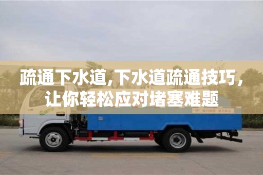 北京疏通下水道,下水道疏通技巧，讓你輕松應對堵塞難題