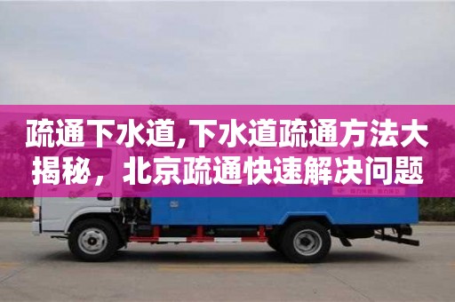 北京疏通下水道,下水道疏通方法大揭秘，北京疏通快速解決問題