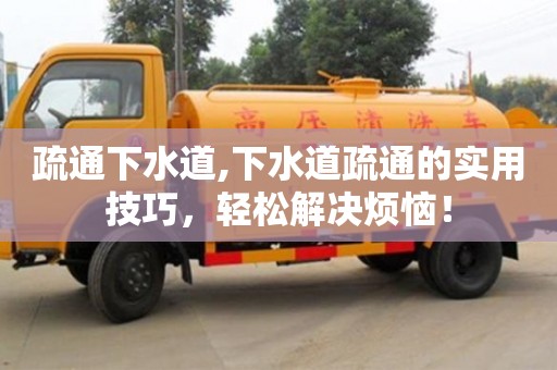 疏通下水道,下水道疏通的實(shí)用技巧，輕松解決煩惱！
