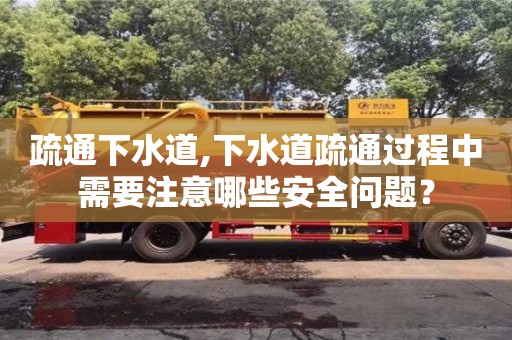 北京疏通下水道,下水道疏通過程中需要注意哪些安全問題？