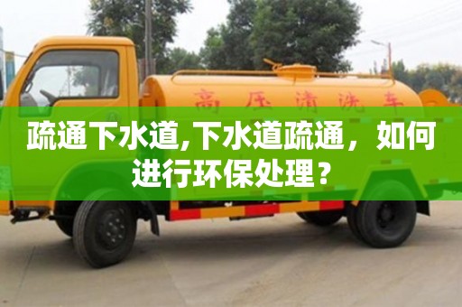 重慶疏通下水道,下水道疏通，如何進行環保處理？