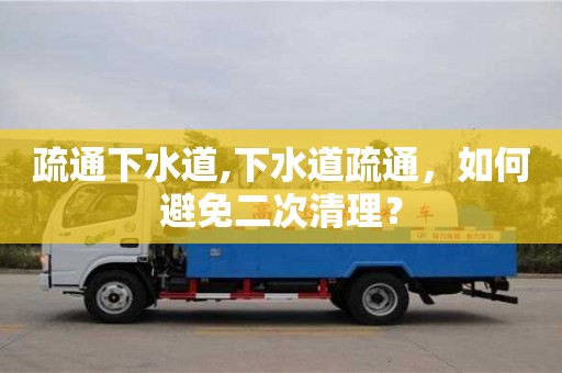 北京疏通下水道,下水道疏通，如何避免二次清理？