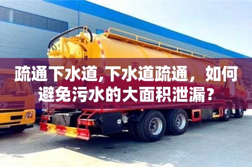 重慶疏通下水道,下水道疏通，如何避免污水的大面積泄漏？