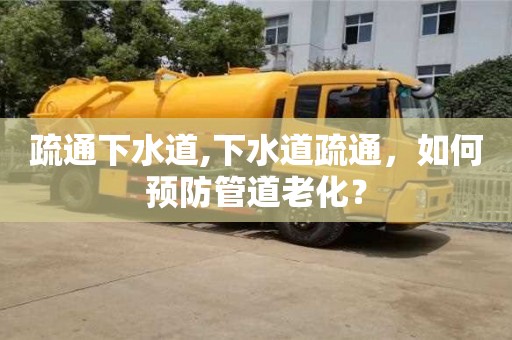 紹興疏通下水道,下水道疏通，如何預(yù)防管道老化？