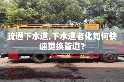 疏通下水道,下水道老化如何快速更換管道？