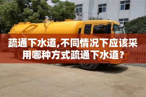 寧波疏通下水道,不同情況下應該采用哪種方式疏通下水道？