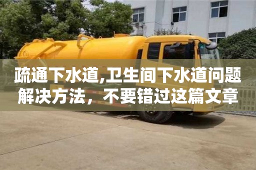 疏通下水道,衛生間下水道問題解決方法，不要錯過這篇文章！