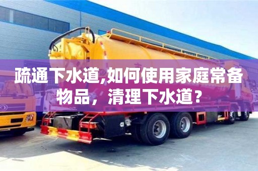 天津疏通下水道,如何使用家庭常備物品，清理下水道？