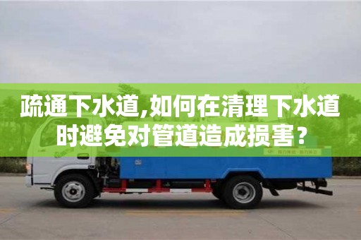 疏通下水道,如何在清理下水道時避免對管道造成損害？