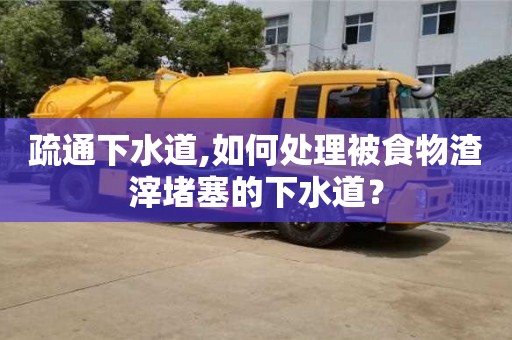 疏通下水道,如何處理被食物渣滓堵塞的下水道？