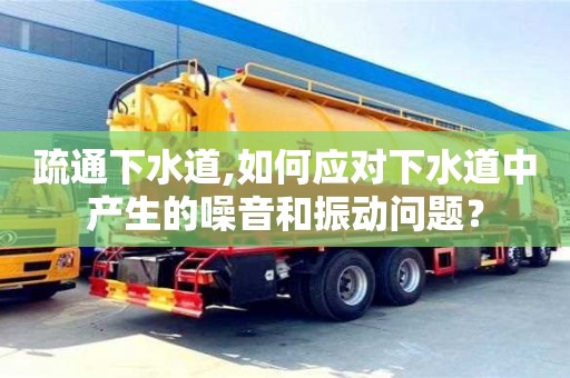 疏通下水道,如何應對下水道中產生的噪音和振動問題？