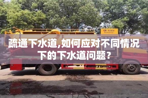 北京疏通下水道,如何應對不同情況下的下水道問題？