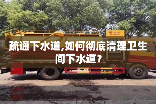 疏通下水道,如何徹底清理衛生間下水道？