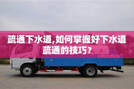 北京疏通下水道,如何掌握好下水道疏通的技巧？