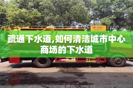 天津疏通下水道,如何清潔城市中心商場的下水道