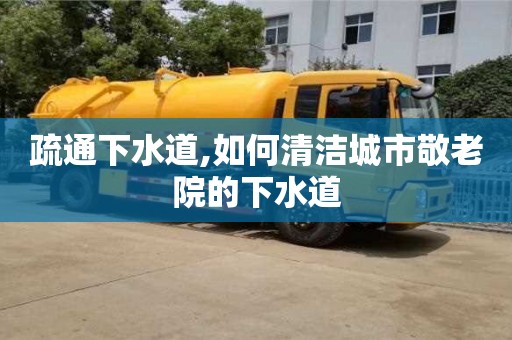 北京疏通下水道,如何清潔城市敬老院的下水道