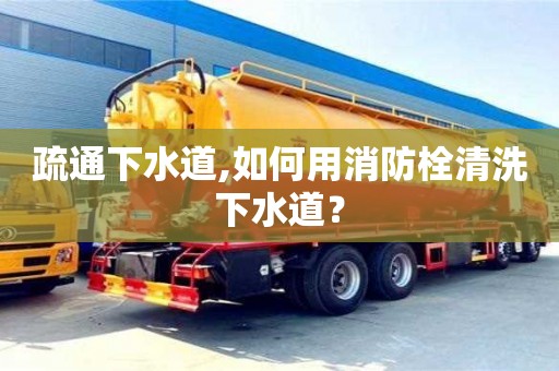 疏通下水道,如何用消防栓清洗下水道？